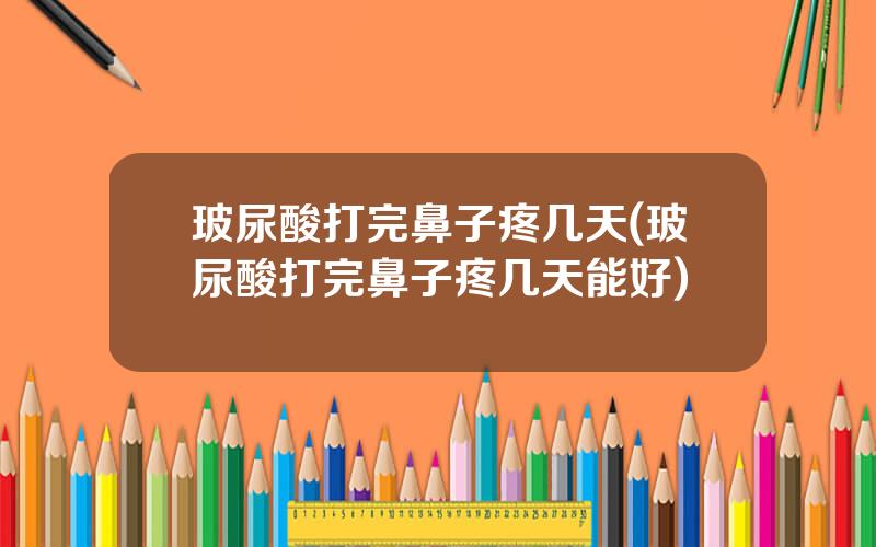 玻尿酸打完鼻子疼几天(玻尿酸打完鼻子疼几天能好)