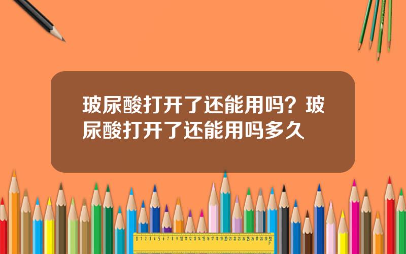 玻尿酸打开了还能用吗？玻尿酸打开了还能用吗多久