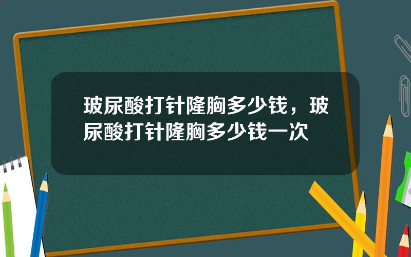 玻尿酸打针隆胸多少钱，玻尿酸打针隆胸多少钱一次