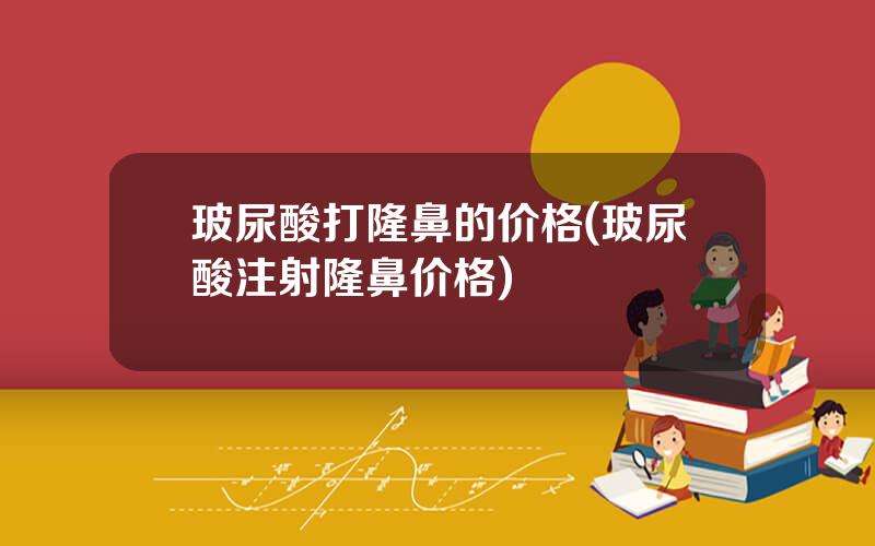 玻尿酸打隆鼻的价格(玻尿酸注射隆鼻价格)