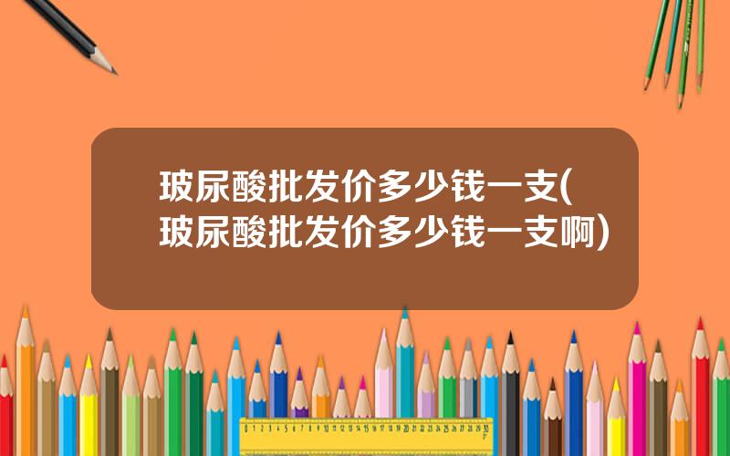 玻尿酸批发价多少钱一支(玻尿酸批发价多少钱一支啊)