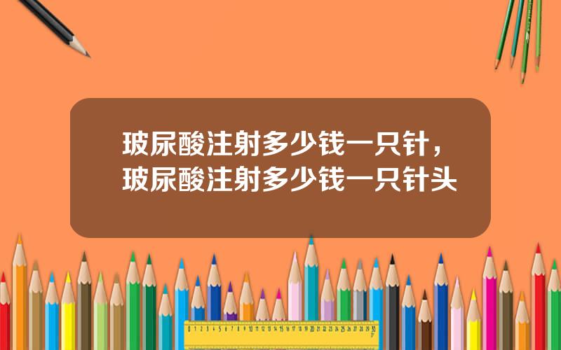 玻尿酸注射多少钱一只针，玻尿酸注射多少钱一只针头