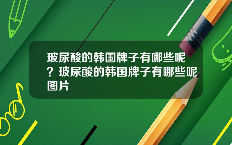 玻尿酸的韩国牌子有哪些呢？玻尿酸的韩国牌子有哪些呢图片