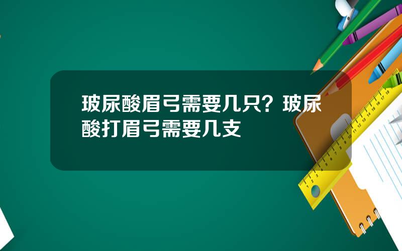 玻尿酸眉弓需要几只？玻尿酸打眉弓需要几支