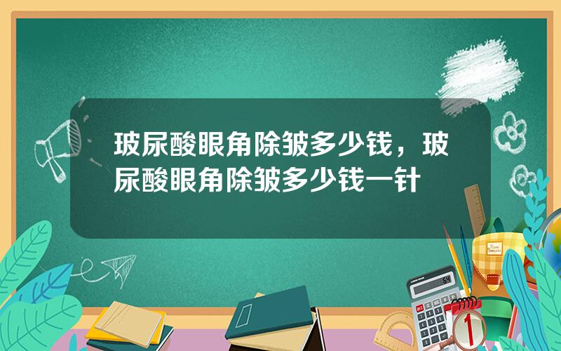玻尿酸眼角除皱多少钱，玻尿酸眼角除皱多少钱一针