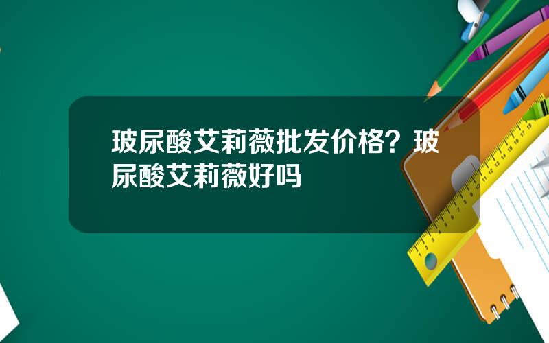 玻尿酸艾莉薇批发价格？玻尿酸艾莉薇好吗