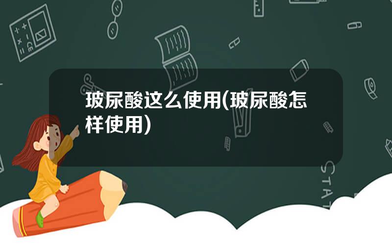 玻尿酸这么使用(玻尿酸怎样使用)