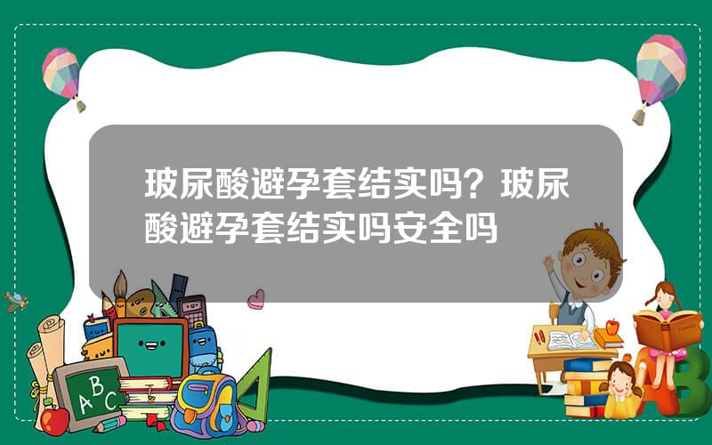 玻尿酸避孕套结实吗？玻尿酸避孕套结实吗安全吗
