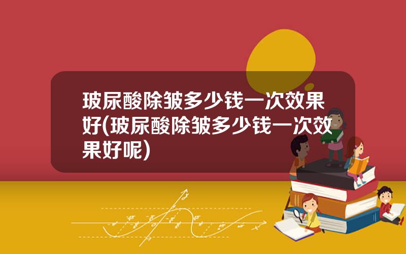 玻尿酸除皱多少钱一次效果好(玻尿酸除皱多少钱一次效果好呢)
