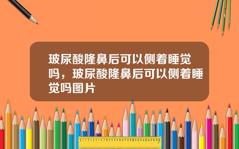 玻尿酸隆鼻后可以侧着睡觉吗，玻尿酸隆鼻后可以侧着睡觉吗图片