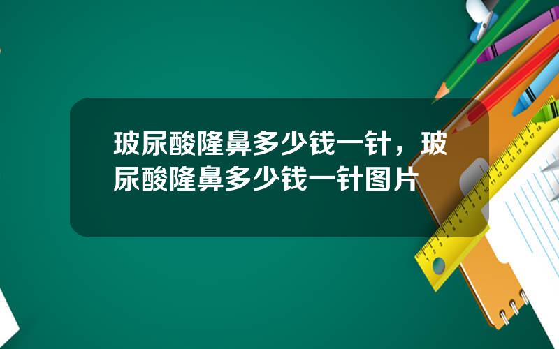 玻尿酸隆鼻多少钱一针，玻尿酸隆鼻多少钱一针图片