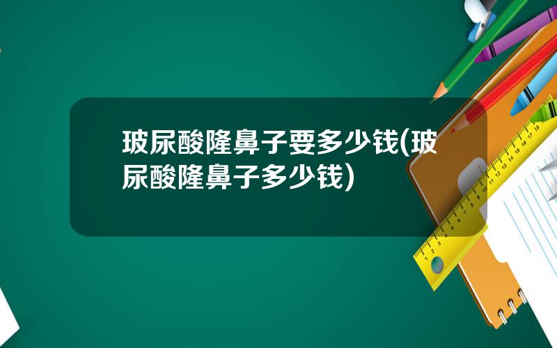 玻尿酸隆鼻子要多少钱(玻尿酸隆鼻子多少钱)