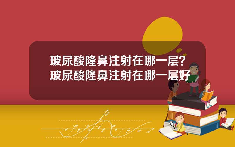 玻尿酸隆鼻注射在哪一层？玻尿酸隆鼻注射在哪一层好