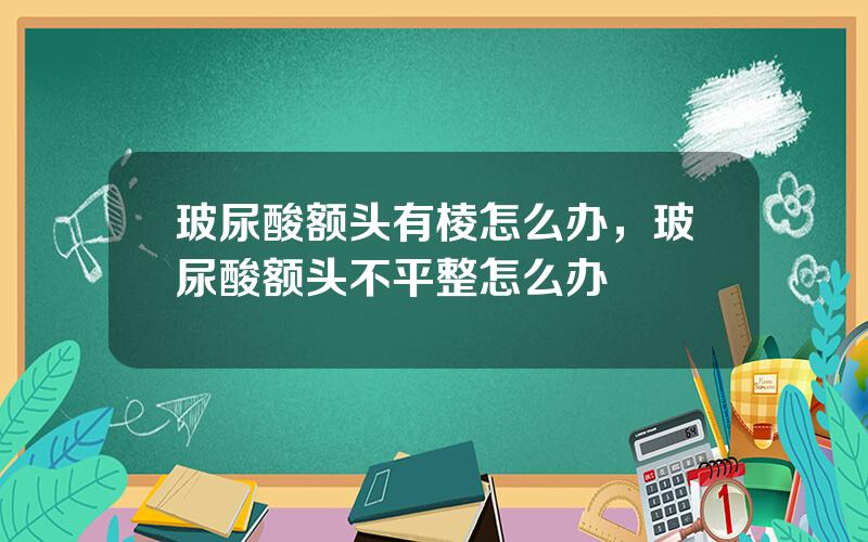 玻尿酸额头有棱怎么办，玻尿酸额头不平整怎么办