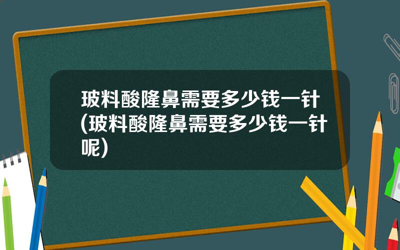 玻料酸隆鼻需要多少钱一针(玻料酸隆鼻需要多少钱一针呢)