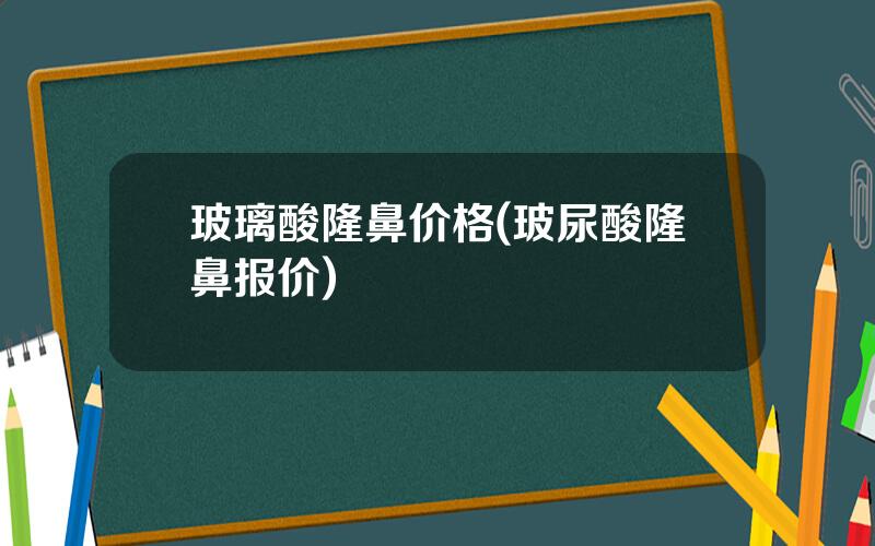 玻璃酸隆鼻价格(玻尿酸隆鼻报价)