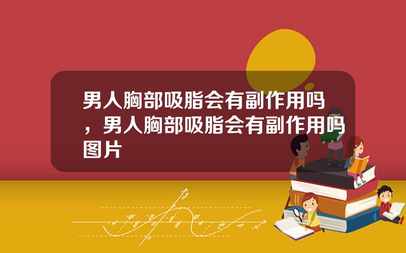 男人胸部吸脂会有副作用吗，男人胸部吸脂会有副作用吗图片
