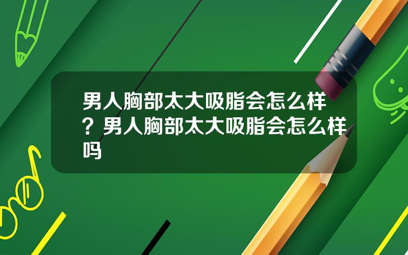男人胸部太大吸脂会怎么样？男人胸部太大吸脂会怎么样吗