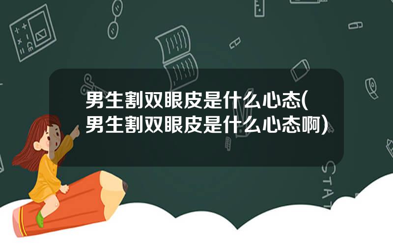 男生割双眼皮是什么心态(男生割双眼皮是什么心态啊)