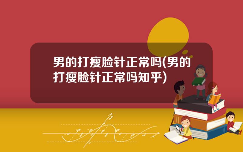 男的打瘦脸针正常吗(男的打瘦脸针正常吗知乎)