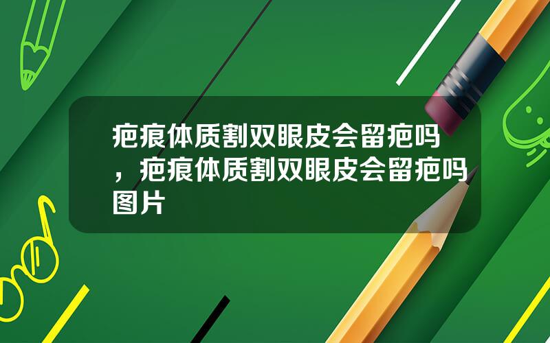 疤痕体质割双眼皮会留疤吗，疤痕体质割双眼皮会留疤吗图片