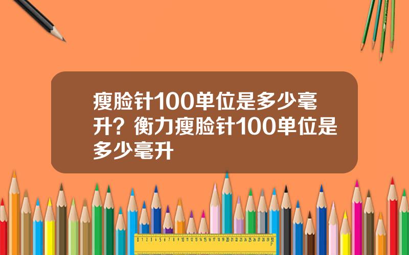 瘦脸针100单位是多少毫升？衡力瘦脸针100单位是多少毫升
