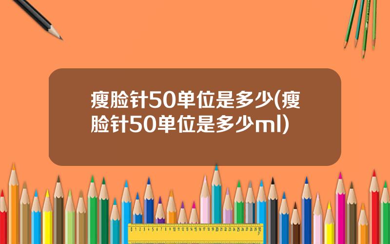 瘦脸针50单位是多少(瘦脸针50单位是多少ml)