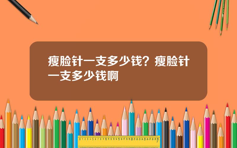 瘦脸针一支多少钱？瘦脸针一支多少钱啊