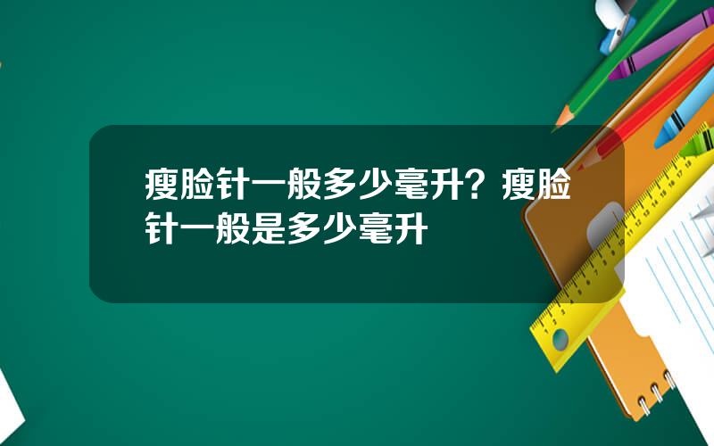 瘦脸针一般多少毫升？瘦脸针一般是多少毫升