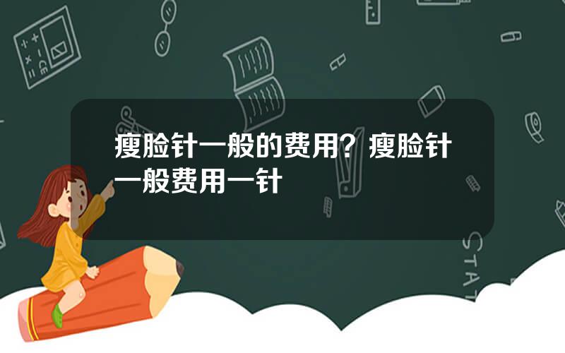 瘦脸针一般的费用？瘦脸针一般费用一针