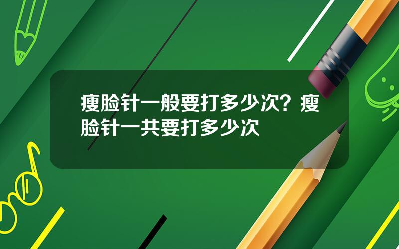 瘦脸针一般要打多少次？瘦脸针一共要打多少次