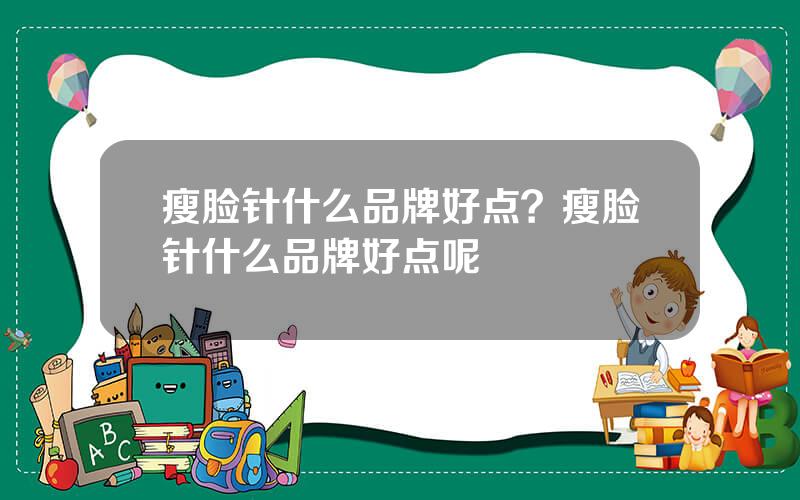 瘦脸针什么品牌好点？瘦脸针什么品牌好点呢