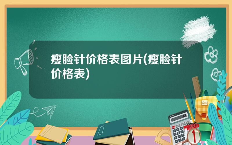 瘦脸针价格表图片(瘦脸针价格表)