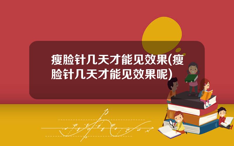 瘦脸针几天才能见效果(瘦脸针几天才能见效果呢)