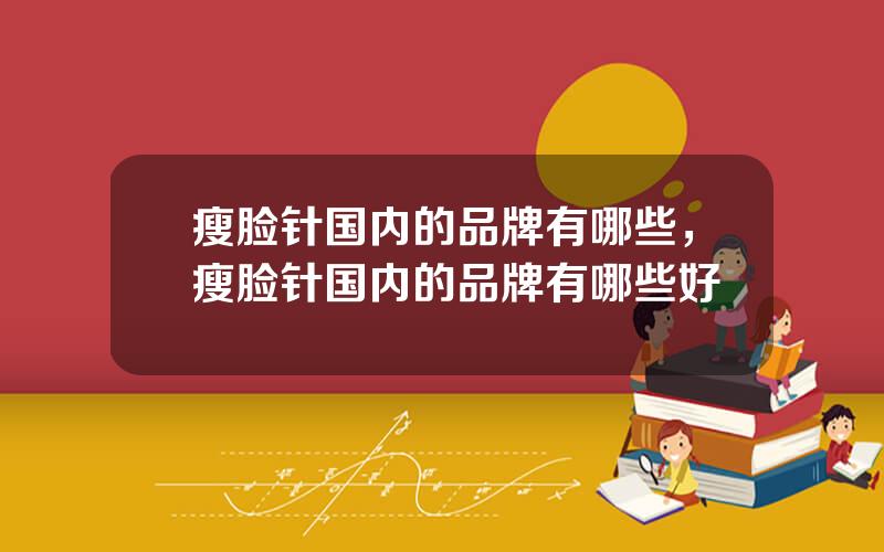 瘦脸针国内的品牌有哪些，瘦脸针国内的品牌有哪些好