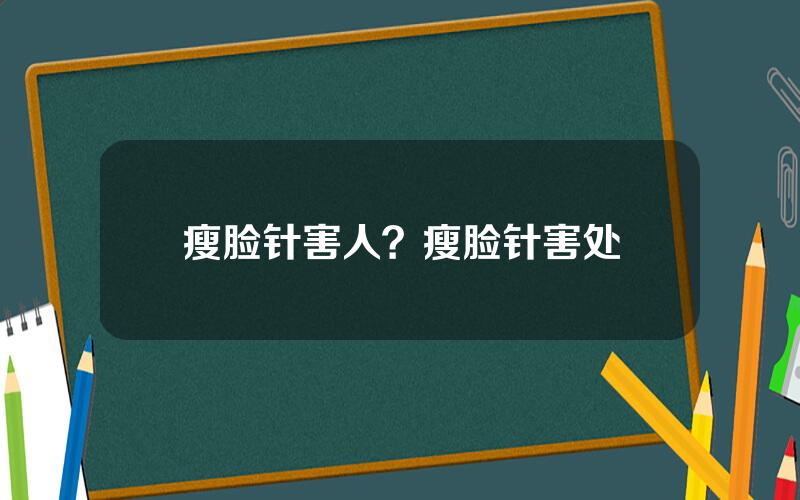 瘦脸针害人？瘦脸针害处