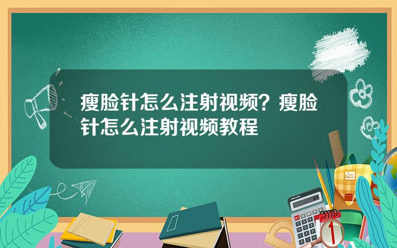 瘦脸针怎么注射视频？瘦脸针怎么注射视频教程