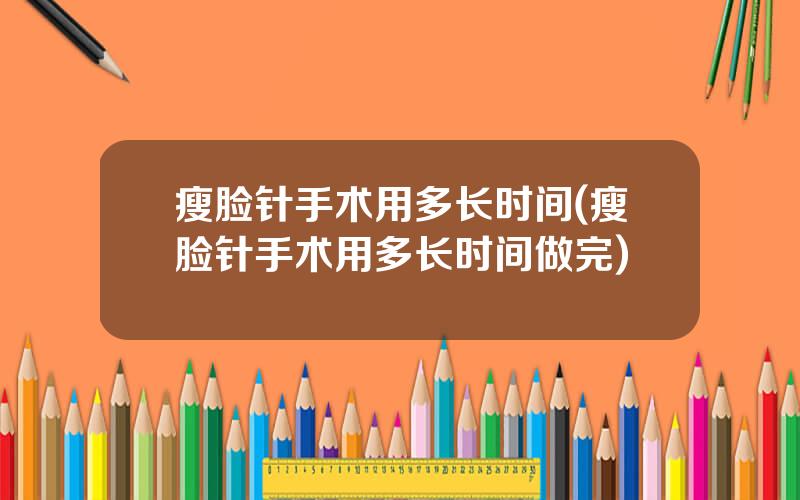 瘦脸针手术用多长时间(瘦脸针手术用多长时间做完)