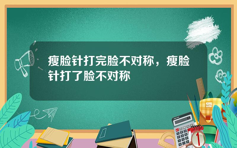瘦脸针打完脸不对称，瘦脸针打了脸不对称