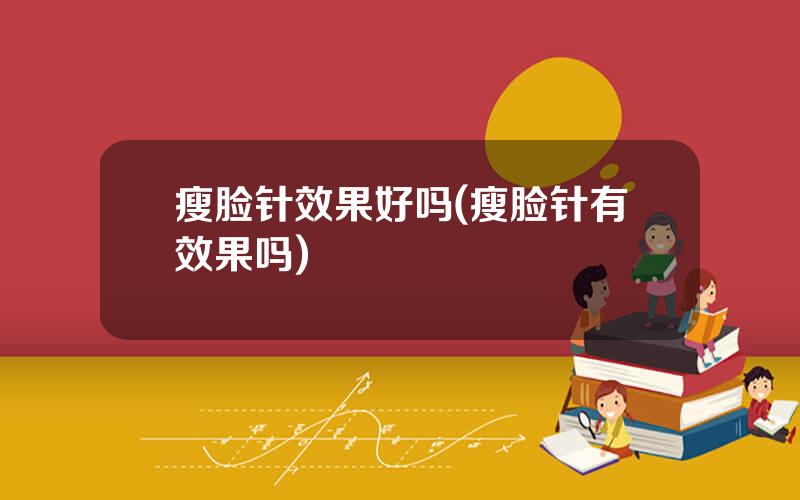 瘦脸针效果好吗(瘦脸针有效果吗)