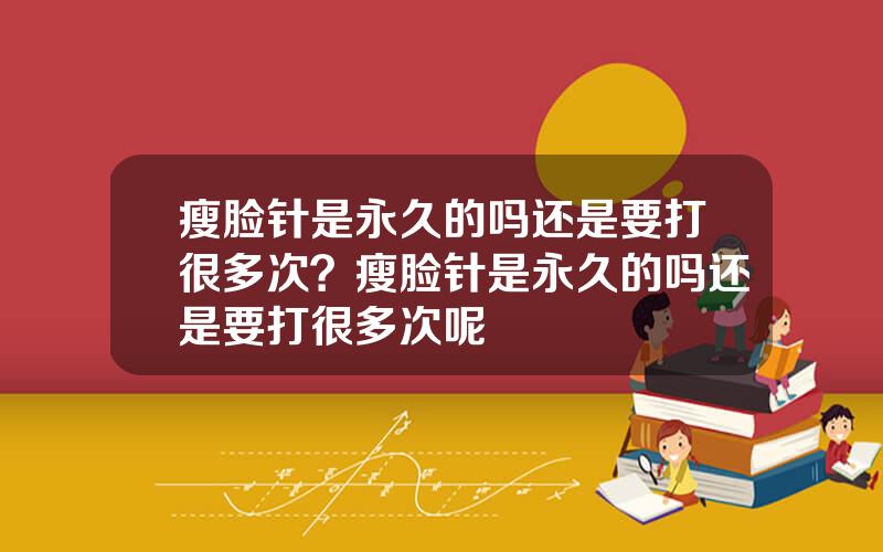 瘦脸针是永久的吗还是要打很多次？瘦脸针是永久的吗还是要打很多次呢