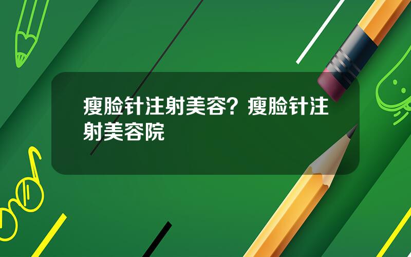 瘦脸针注射美容？瘦脸针注射美容院