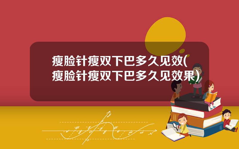 瘦脸针瘦双下巴多久见效(瘦脸针瘦双下巴多久见效果)