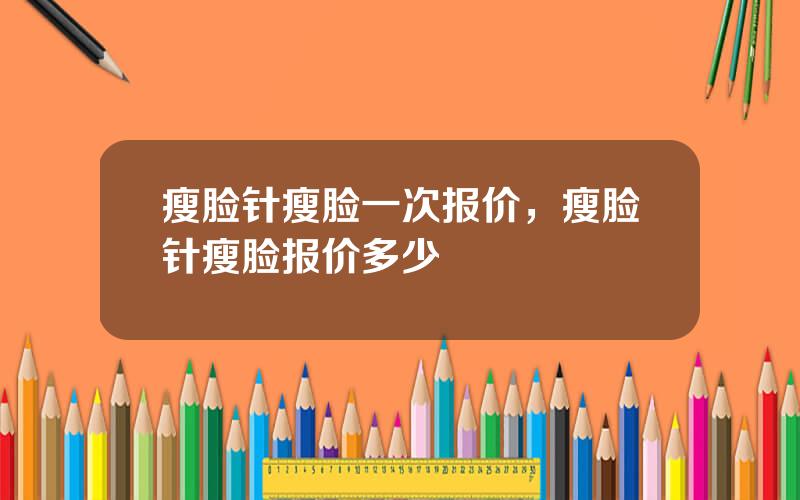 瘦脸针瘦脸一次报价，瘦脸针瘦脸报价多少