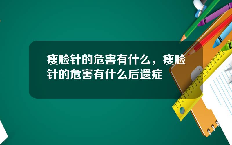瘦脸针的危害有什么，瘦脸针的危害有什么后遗症