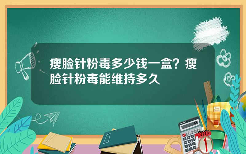 瘦脸针粉毒多少钱一盒？瘦脸针粉毒能维持多久