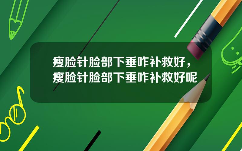 瘦脸针脸部下垂咋补救好，瘦脸针脸部下垂咋补救好呢