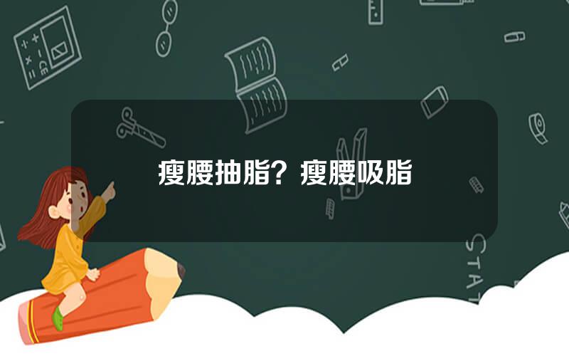 瘦腰抽脂？瘦腰吸脂