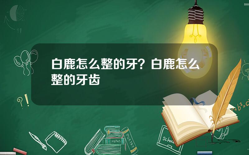 白鹿怎么整的牙？白鹿怎么整的牙齿