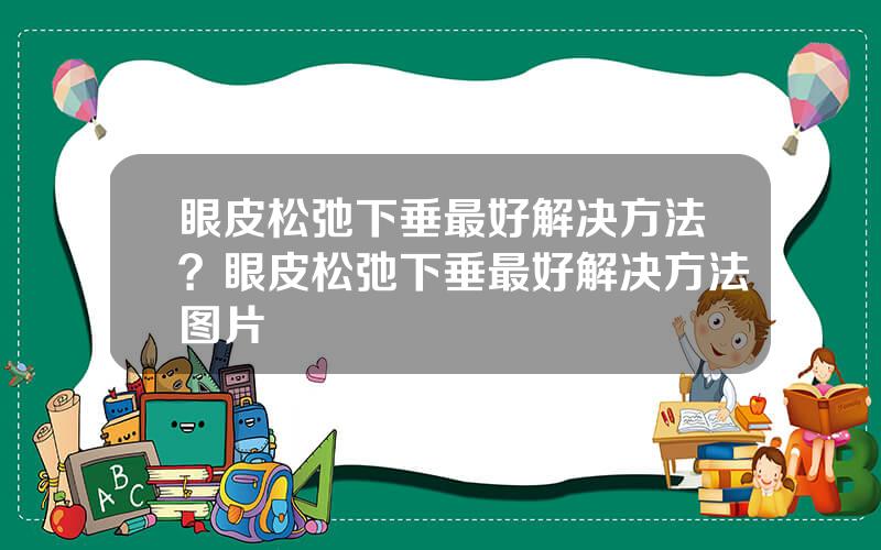 眼皮松弛下垂最好解决方法？眼皮松弛下垂最好解决方法图片